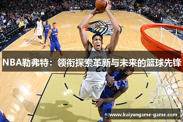 NBA勒弗特：领衔探索革新与未来的篮球先锋