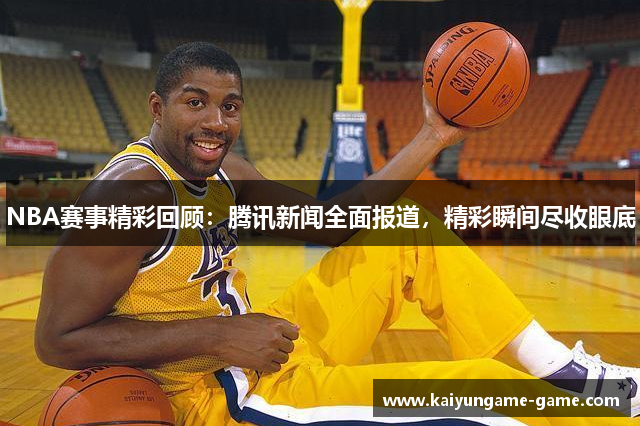 NBA赛事精彩回顾：腾讯新闻全面报道，精彩瞬间尽收眼底