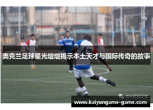 奥克兰足球星光熠熠揭示本土天才与国际传奇的故事