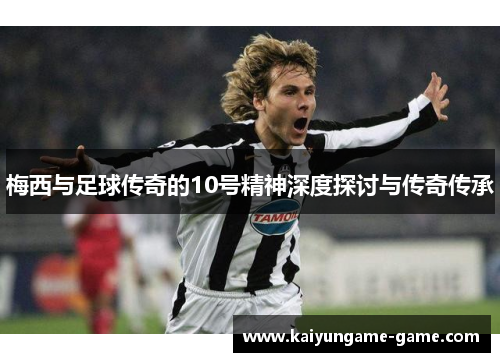 梅西与足球传奇的10号精神深度探讨与传奇传承