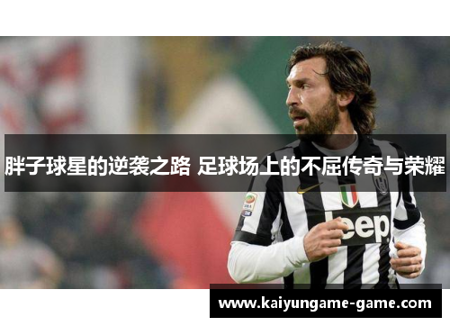 胖子球星的逆袭之路 足球场上的不屈传奇与荣耀