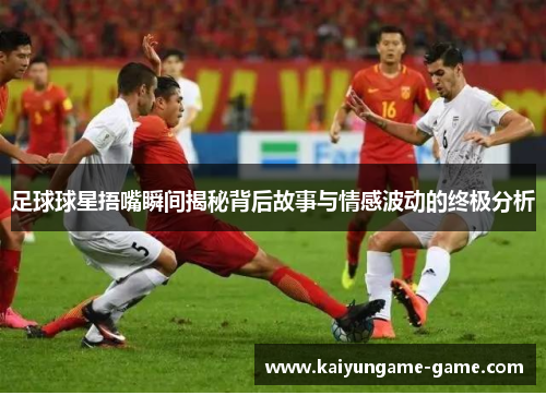 足球球星捂嘴瞬间揭秘背后故事与情感波动的终极分析