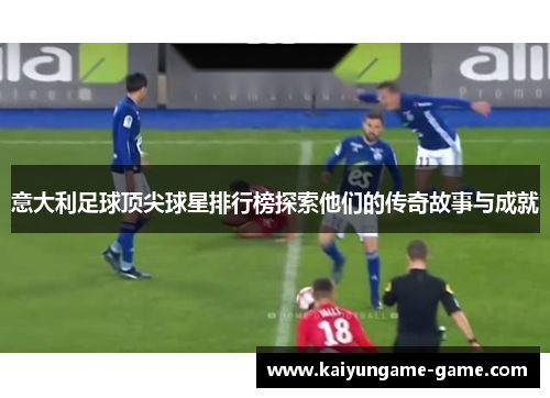 意大利足球顶尖球星排行榜探索他们的传奇故事与成就