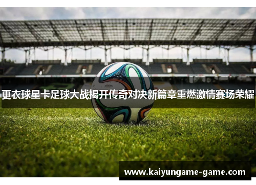 更衣球星卡足球大战揭开传奇对决新篇章重燃激情赛场荣耀