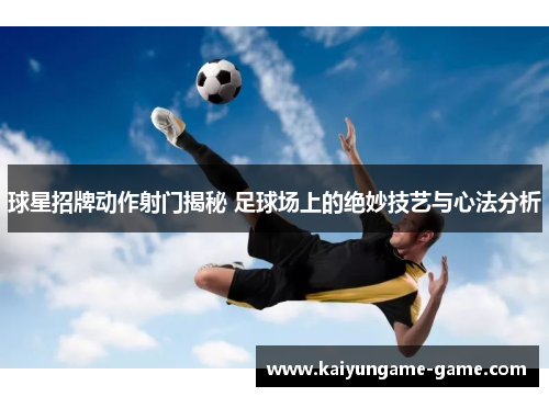 球星招牌动作射门揭秘 足球场上的绝妙技艺与心法分析