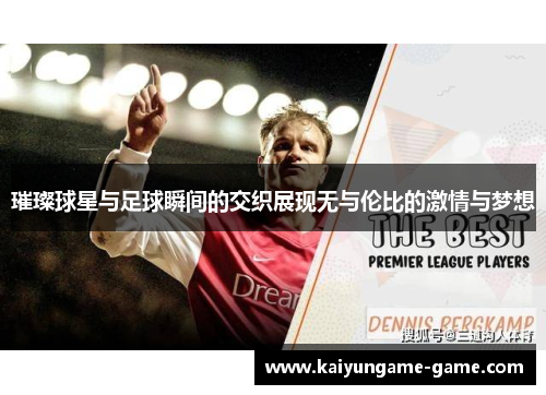 璀璨球星与足球瞬间的交织展现无与伦比的激情与梦想
