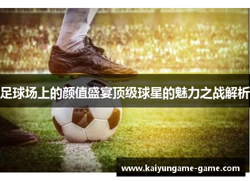 足球场上的颜值盛宴顶级球星的魅力之战解析