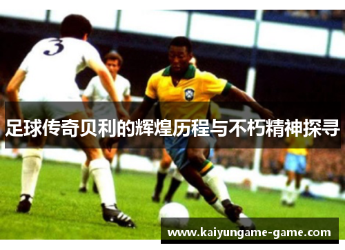 足球传奇贝利的辉煌历程与不朽精神探寻