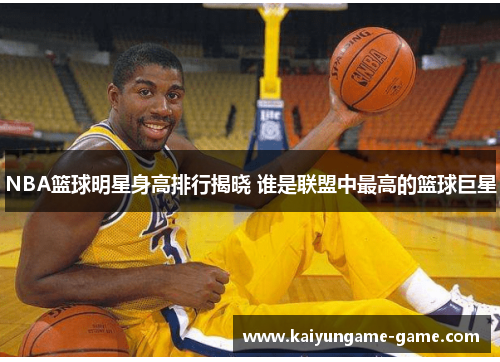 NBA篮球明星身高排行揭晓 谁是联盟中最高的篮球巨星