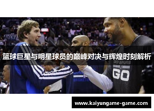 篮球巨星与明星球员的巅峰对决与辉煌时刻解析