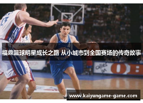 福鼎篮球明星成长之路 从小城市到全国赛场的传奇故事