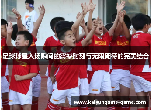 足球球星入场瞬间的震撼时刻与无限期待的完美结合