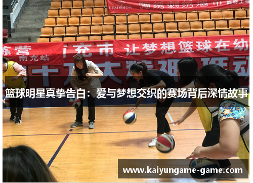 篮球明星真挚告白：爱与梦想交织的赛场背后深情故事