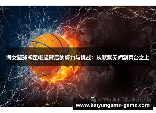 海女篮球明星崛起背后的努力与挑战：从默默无闻到舞台之上